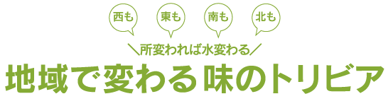 西も　東も　南も　北も　ところ変われば水変わる　地域で変わる味のトリビア